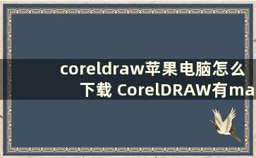 coreldraw苹果电脑怎么下载 CorelDRAW有mac版的吗，Mac软件使用